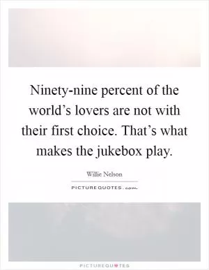 Ninety-nine percent of the world’s lovers are not with their first choice. That’s what makes the jukebox play Picture Quote #1