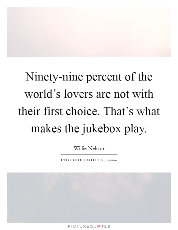 Ninety-nine percent of the world's lovers are not with their first choice. That's what makes the jukebox play. Picture Quote #1