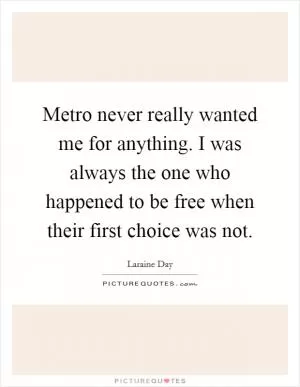 Metro never really wanted me for anything. I was always the one who happened to be free when their first choice was not Picture Quote #1