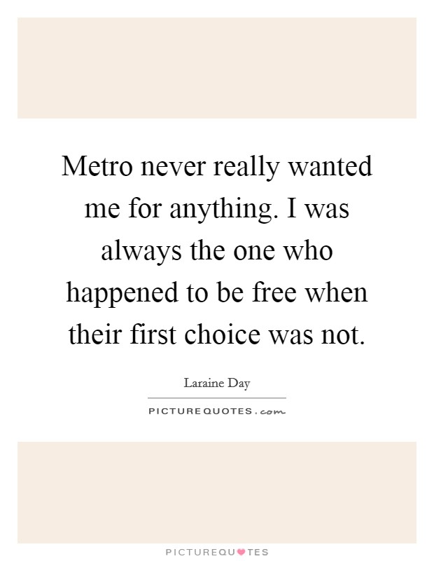 Metro never really wanted me for anything. I was always the one who happened to be free when their first choice was not. Picture Quote #1