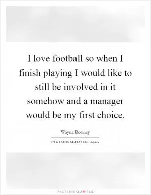 I love football so when I finish playing I would like to still be involved in it somehow and a manager would be my first choice Picture Quote #1