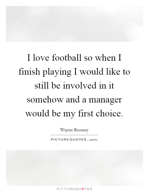 I love football so when I finish playing I would like to still be involved in it somehow and a manager would be my first choice. Picture Quote #1