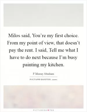 Milos said, You’re my first choice. From my point of view, that doesn’t pay the rent. I said, Tell me what I have to do next because I’m busy painting my kitchen Picture Quote #1