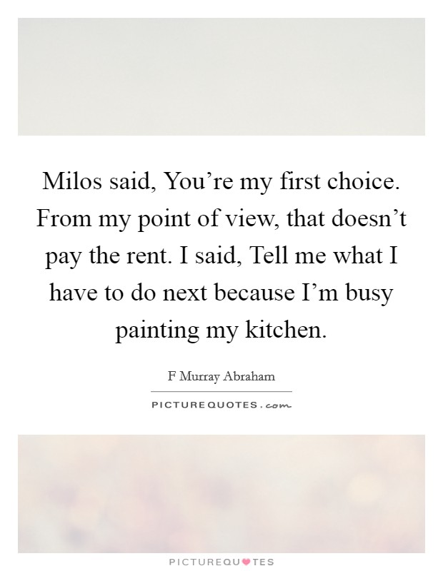 Milos said, You're my first choice. From my point of view, that doesn't pay the rent. I said, Tell me what I have to do next because I'm busy painting my kitchen. Picture Quote #1