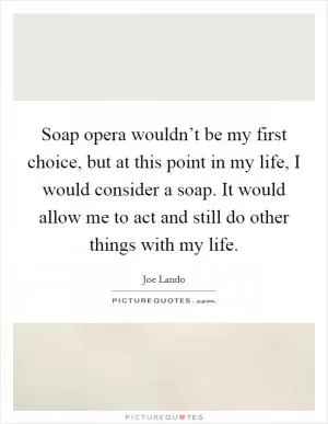 Soap opera wouldn’t be my first choice, but at this point in my life, I would consider a soap. It would allow me to act and still do other things with my life Picture Quote #1