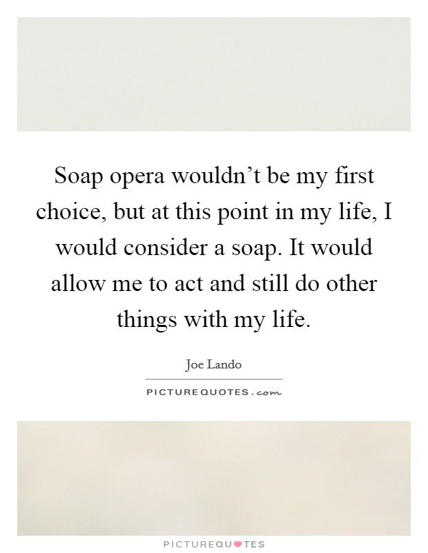 Soap opera wouldn't be my first choice, but at this point in my life, I would consider a soap. It would allow me to act and still do other things with my life. Picture Quote #1