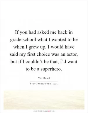 If you had asked me back in grade school what I wanted to be when I grew up, I would have said my first choice was an actor, but if I couldn’t be that, I’d want to be a superhero Picture Quote #1