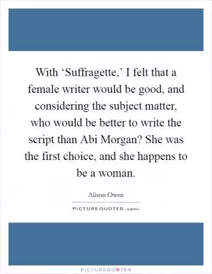 With ‘Suffragette,’ I felt that a female writer would be good, and considering the subject matter, who would be better to write the script than Abi Morgan? She was the first choice, and she happens to be a woman Picture Quote #1
