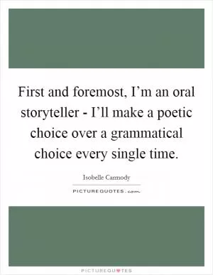 First and foremost, I’m an oral storyteller - I’ll make a poetic choice over a grammatical choice every single time Picture Quote #1