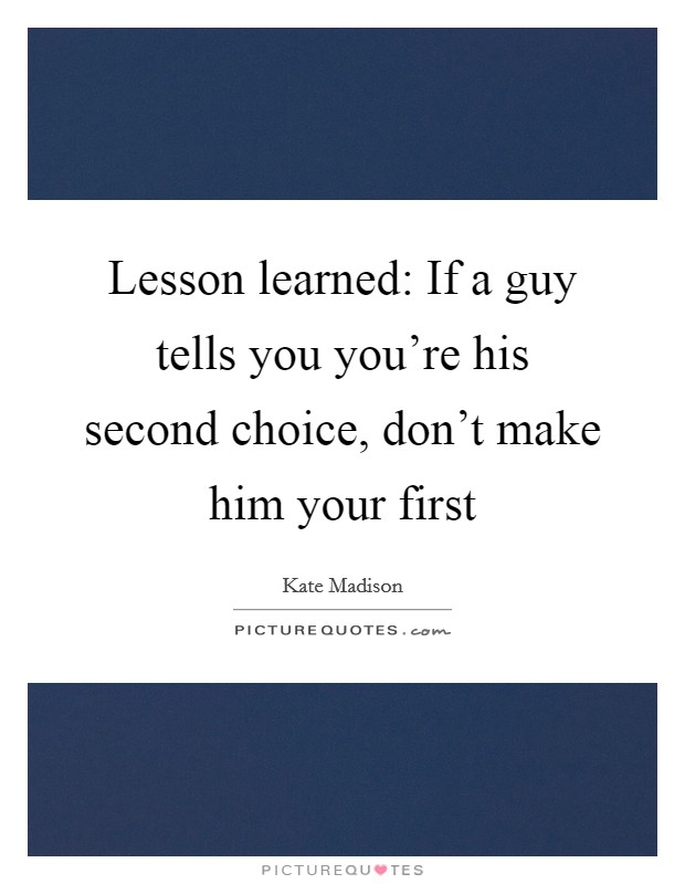 Lesson learned: If a guy tells you you're his second choice, don't make him your first Picture Quote #1