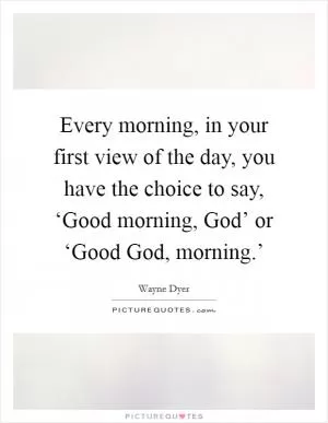 Every morning, in your first view of the day, you have the choice to say, ‘Good morning, God’ or ‘Good God, morning.’ Picture Quote #1