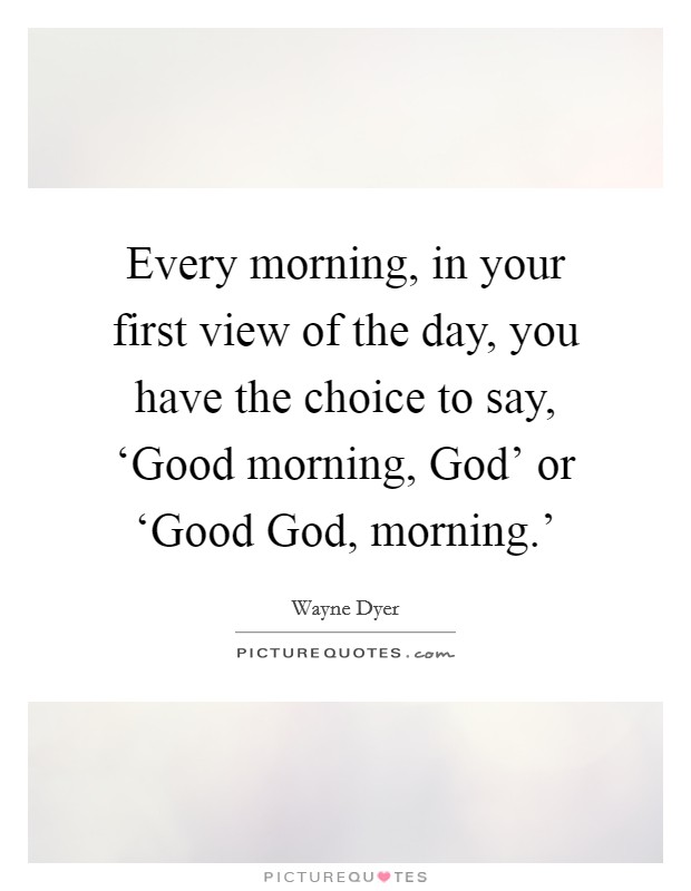 Every morning, in your first view of the day, you have the choice to say, ‘Good morning, God' or ‘Good God, morning.' Picture Quote #1