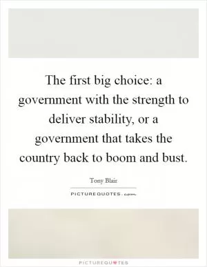 The first big choice: a government with the strength to deliver stability, or a government that takes the country back to boom and bust Picture Quote #1
