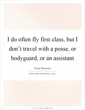 I do often fly first class, but I don’t travel with a posse, or bodyguard, or an assistant Picture Quote #1