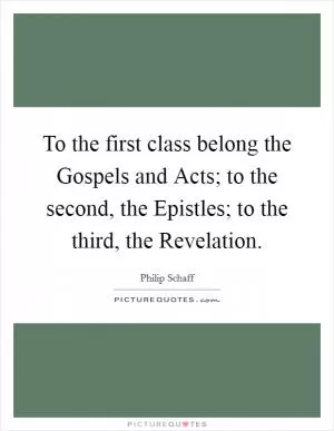 To the first class belong the Gospels and Acts; to the second, the Epistles; to the third, the Revelation Picture Quote #1