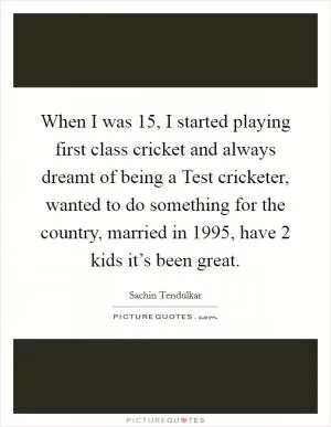 When I was 15, I started playing first class cricket and always dreamt of being a Test cricketer, wanted to do something for the country, married in 1995, have 2 kids it’s been great Picture Quote #1