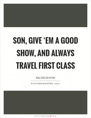 Son, give ‘em a good show, and always travel first class Picture Quote #1