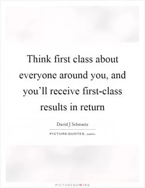 Think first class about everyone around you, and you’ll receive first-class results in return Picture Quote #1
