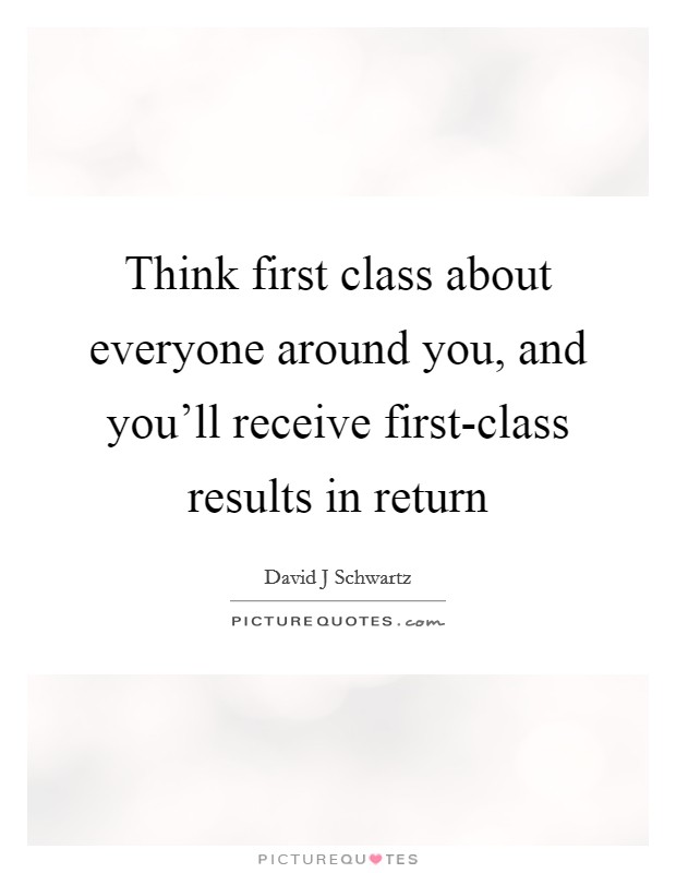 Think first class about everyone around you, and you'll receive first-class results in return Picture Quote #1