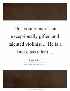 This young man is an exceptionally gifted and talented violinist ... He is a first class talent  Picture Quote #1