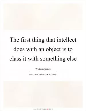 The first thing that intellect does with an object is to class it with something else Picture Quote #1