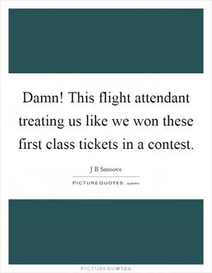 Damn! This flight attendant treating us like we won these first class tickets in a contest Picture Quote #1