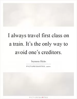 I always travel first class on a train. It’s the only way to avoid one’s creditors Picture Quote #1