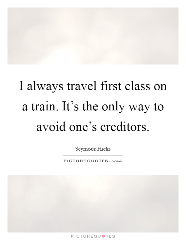 I always travel first class on a train. It's the only way to avoid one's creditors. Picture Quote #1