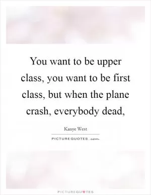 You want to be upper class, you want to be first class, but when the plane crash, everybody dead, Picture Quote #1