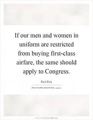 If our men and women in uniform are restricted from buying first-class airfare, the same should apply to Congress Picture Quote #1