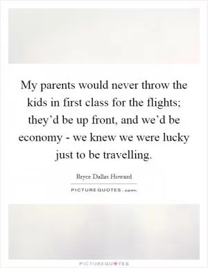 My parents would never throw the kids in first class for the flights; they’d be up front, and we’d be economy - we knew we were lucky just to be travelling Picture Quote #1