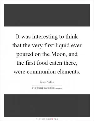 It was interesting to think that the very first liquid ever poured on the Moon, and the first food eaten there, were communion elements Picture Quote #1