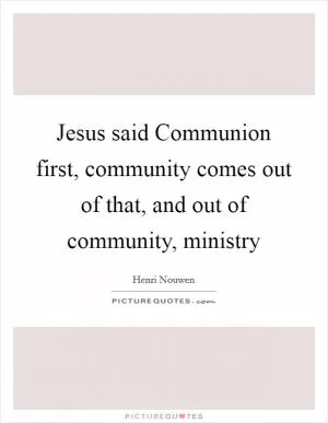 Jesus said Communion first, community comes out of that, and out of community, ministry Picture Quote #1