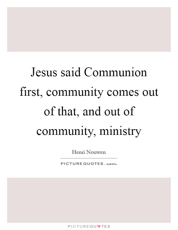 Jesus said Communion first, community comes out of that, and out of community, ministry Picture Quote #1