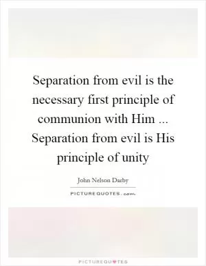 Separation from evil is the necessary first principle of communion with Him ... Separation from evil is His principle of unity Picture Quote #1