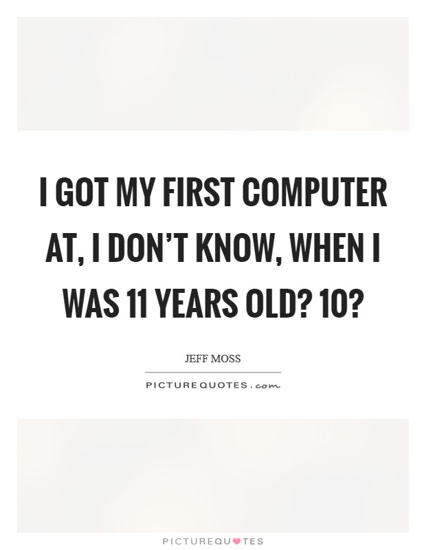 I got my first computer at, I don't know, when I was 11 years old? 10? Picture Quote #1