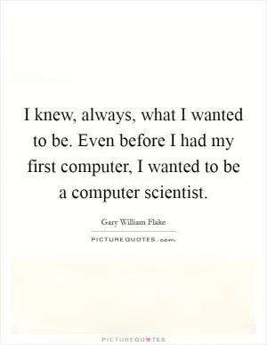I knew, always, what I wanted to be. Even before I had my first computer, I wanted to be a computer scientist Picture Quote #1