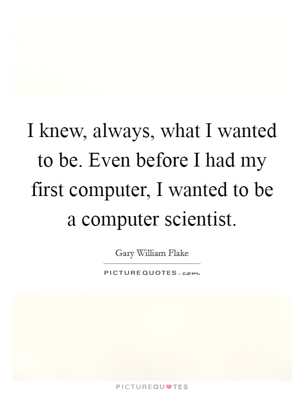 I knew, always, what I wanted to be. Even before I had my first computer, I wanted to be a computer scientist. Picture Quote #1