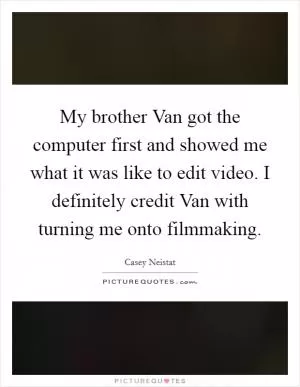 My brother Van got the computer first and showed me what it was like to edit video. I definitely credit Van with turning me onto filmmaking Picture Quote #1