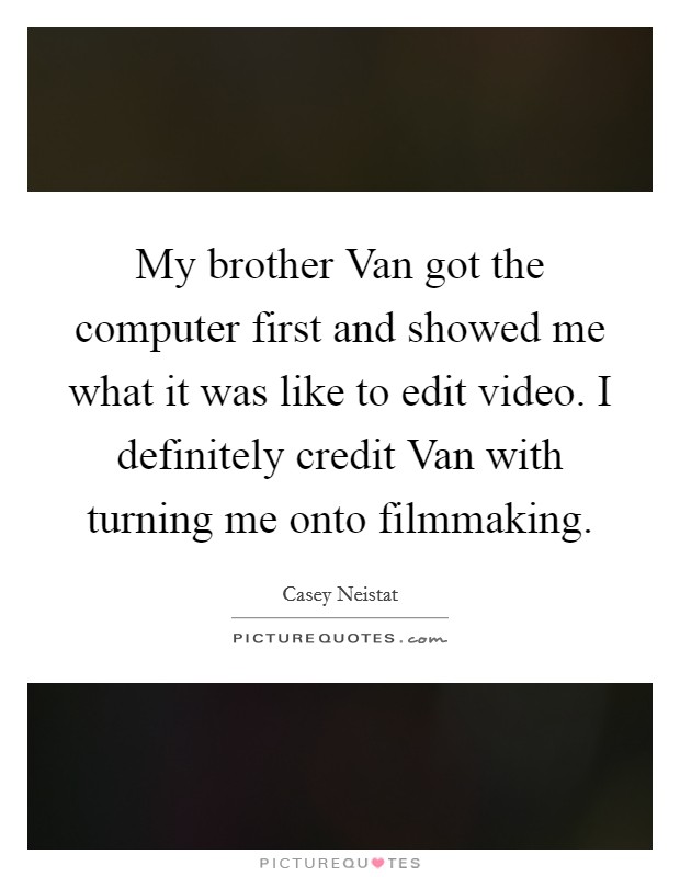 My brother Van got the computer first and showed me what it was like to edit video. I definitely credit Van with turning me onto filmmaking. Picture Quote #1