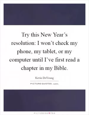 Try this New Year’s resolution: I won’t check my phone, my tablet, or my computer until I’ve first read a chapter in my Bible Picture Quote #1