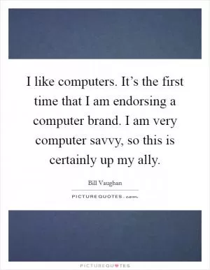 I like computers. It’s the first time that I am endorsing a computer brand. I am very computer savvy, so this is certainly up my ally Picture Quote #1