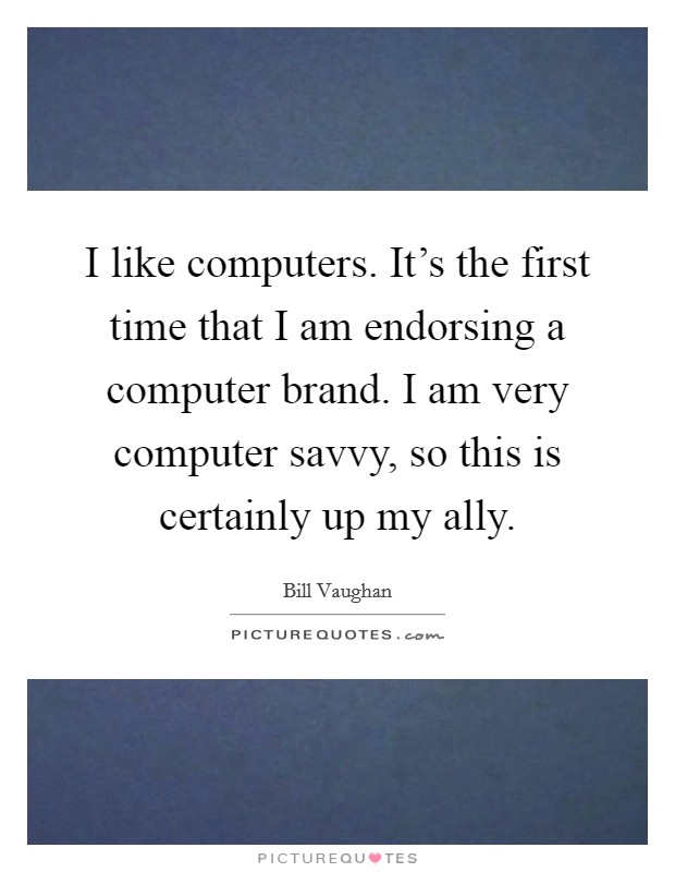 I like computers. It's the first time that I am endorsing a computer brand. I am very computer savvy, so this is certainly up my ally. Picture Quote #1