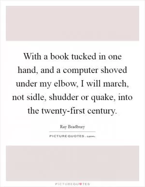 With a book tucked in one hand, and a computer shoved under my elbow, I will march, not sidle, shudder or quake, into the twenty-first century Picture Quote #1