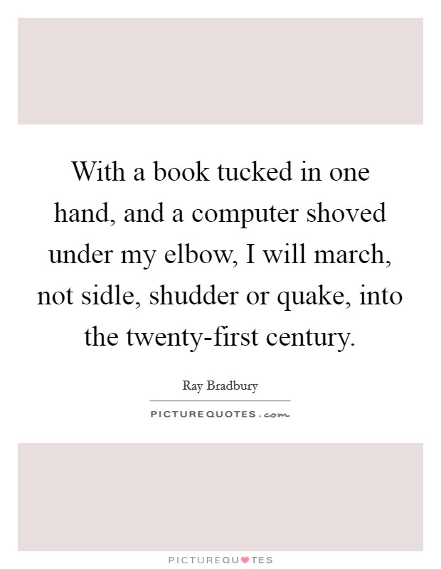With a book tucked in one hand, and a computer shoved under my elbow, I will march, not sidle, shudder or quake, into the twenty-first century. Picture Quote #1