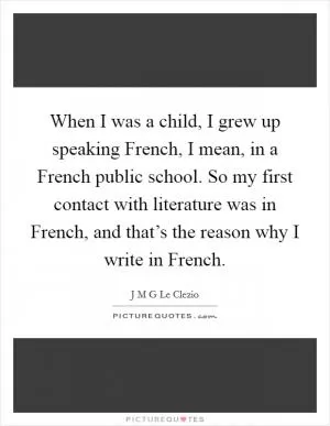 When I was a child, I grew up speaking French, I mean, in a French public school. So my first contact with literature was in French, and that’s the reason why I write in French Picture Quote #1