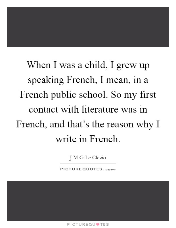 When I was a child, I grew up speaking French, I mean, in a French public school. So my first contact with literature was in French, and that's the reason why I write in French. Picture Quote #1