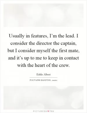 Usually in features, I’m the lead. I consider the director the captain, but I consider myself the first mate, and it’s up to me to keep in contact with the heart of the crew Picture Quote #1