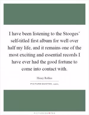 I have been listening to the Stooges’ self-titled first album for well over half my life, and it remains one of the most exciting and essential records I have ever had the good fortune to come into contact with Picture Quote #1