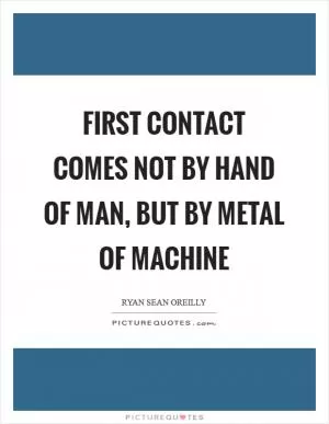 First contact comes not by hand of man, but by metal of machine Picture Quote #1